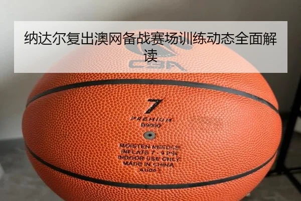 纳达尔复出澳网备战赛场训练动态全面解读